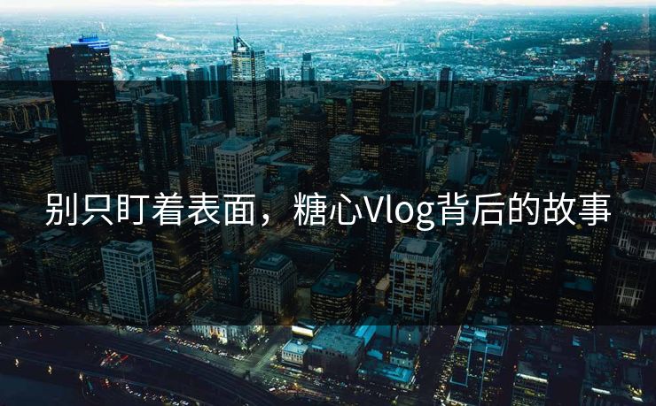 别只盯着表面，糖心Vlog背后的故事