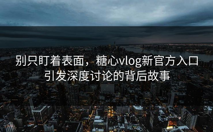 别只盯着表面，糖心vlog新官方入口引发深度讨论的背后故事