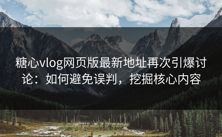 糖心vlog网页版最新地址再次引爆讨论：如何避免误判，挖掘核心内容
