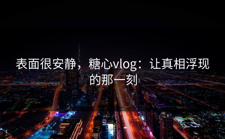 表面很安静，糖心vlog：让真相浮现的那一刻