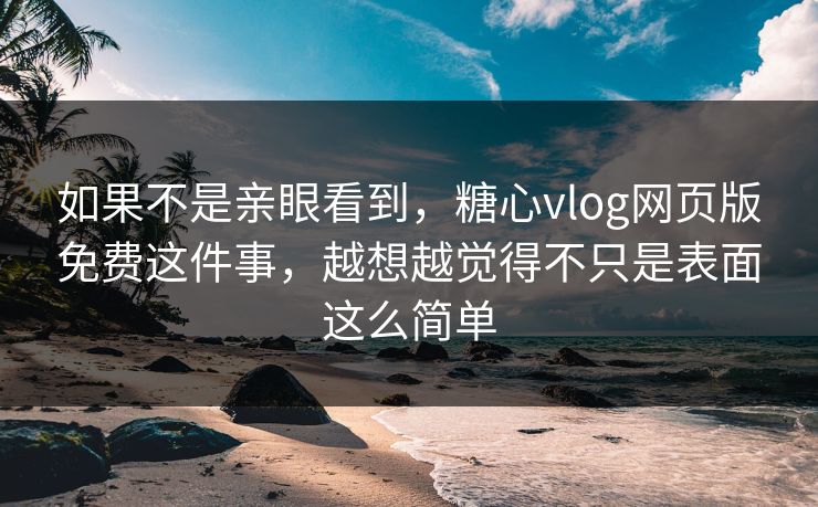 如果不是亲眼看到，糖心vlog网页版免费这件事，越想越觉得不只是表面这么简单