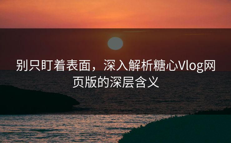 别只盯着表面,深入解析糖心Vlog网页版的深层含义 别只盯着表面,深入解析糖心Vlog网页版的深层含义