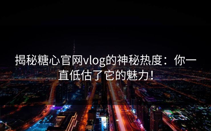 揭秘糖心官网vlog的神秘热度：你一直低估了它的魅力！