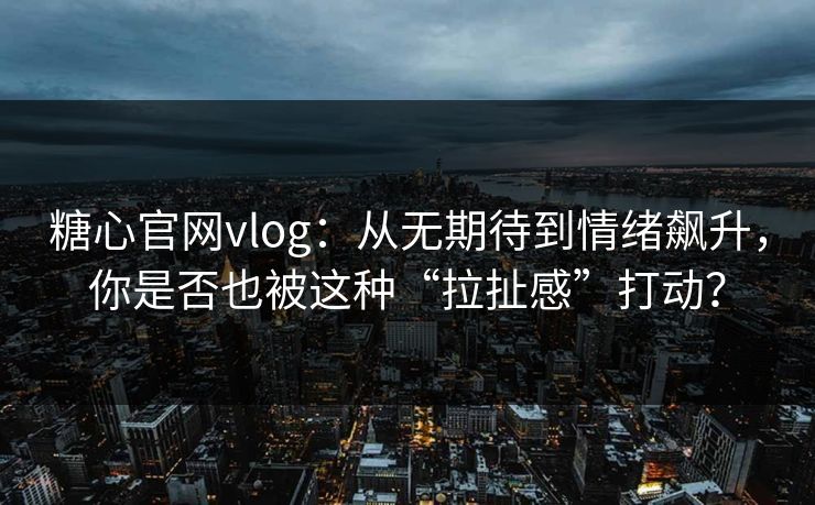 糖心官网vlog:从无期待到情绪飙升,你是否也被这种“拉扯感”打动? 糖心官网vlog:从无期待到情绪飙升,你是否也被这种“拉扯感”打动?