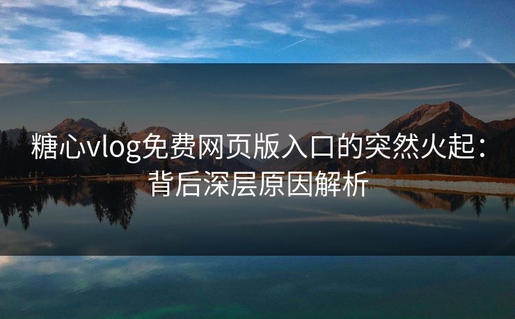 糖心vlog免费网页版入口的突然火起：背后深层原因解析