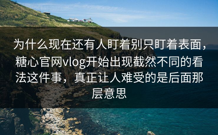 为什么现在还有人盯着别只盯着表面,糖心官网vlog开始出现截然不同的看法这件事,真正让人难受的是后面那层意思 为什么现在还有人盯着别只盯着表面,糖心官网vlog开始出现截然不同的看法这件事,真正让人难受的是后面那层意思