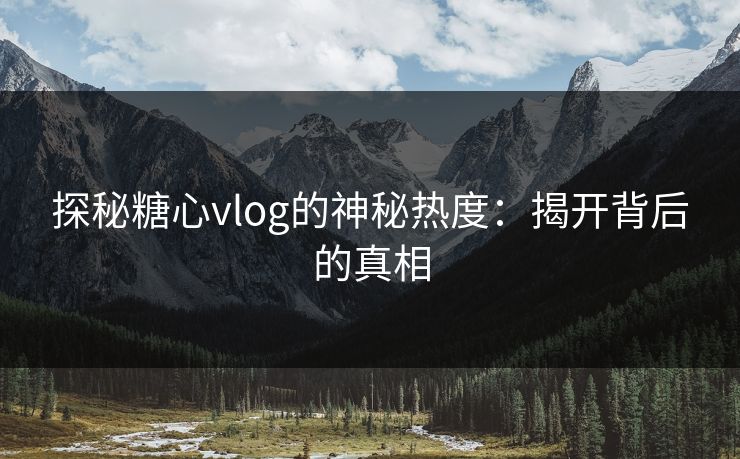 探秘糖心vlog的神秘热度：揭开背后的真相