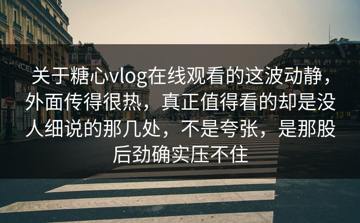 关于糖心vlog在线观看的这波动静，外面传得很热，真正值得看的却是没人细说的那几处，不是夸张，是那股后劲确实压不住