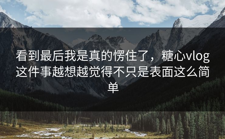 看到最后我是真的愣住了，糖心vlog这件事越想越觉得不只是表面这么简单