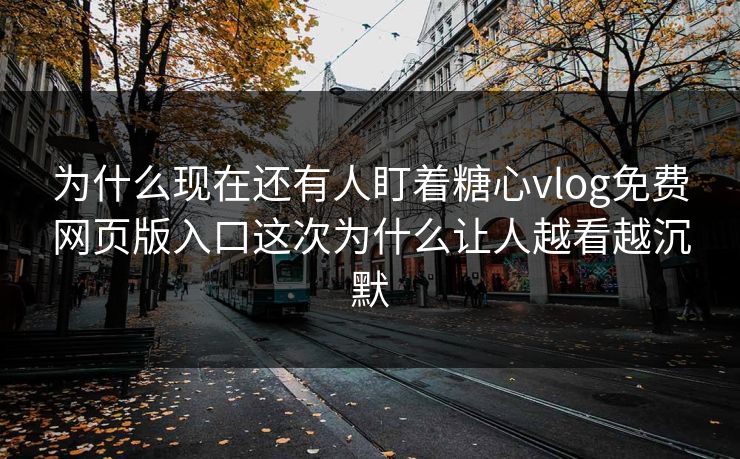为什么现在还有人盯着糖心vlog免费网页版入口这次为什么让人越看越沉默 为什么现在还有人盯着糖心vlog免费网页版入口这次为什么让人越看越沉默