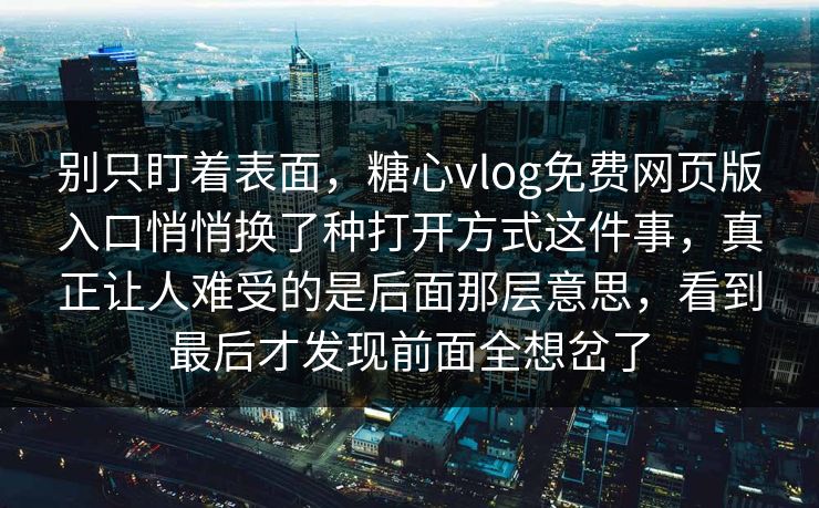 别只盯着表面，糖心vlog免费网页版入口悄悄换了种打开方式这件事，真正让人难受的是后面那层意思，看到最后才发现前面全想岔了