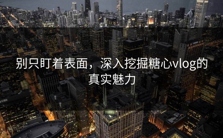别只盯着表面，深入挖掘糖心vlog的真实魅力