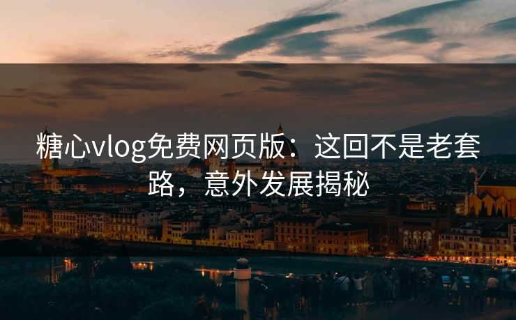 糖心vlog免费网页版:这回不是老套路,意外发展揭秘 糖心vlog免费网页版:这回不是老套路,意外发展揭秘