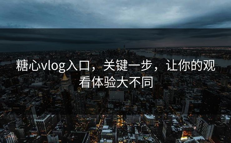 糖心vlog入口，关键一步，让你的观看体验大不同
