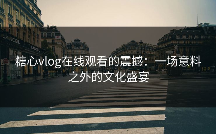 糖心vlog在线观看的震撼:一场意料之外的文化盛宴 糖心vlog在线观看的震撼:一场意料之外的文化盛宴