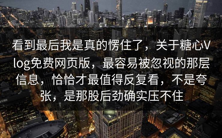 看到最后我是真的愣住了，关于糖心Vlog免费网页版，最容易被忽视的那层信息，恰恰才最值得反复看，不是夸张，是那股后劲确实压不住