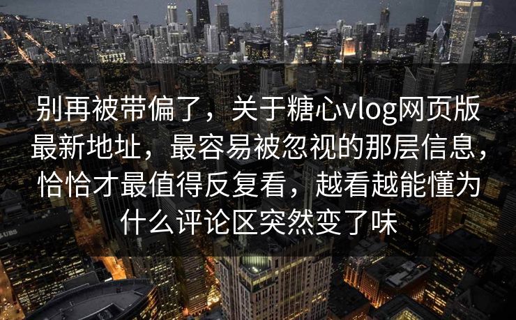 别再被带偏了，关于糖心vlog网页版最新地址，最容易被忽视的那层信息，恰恰才最值得反复看，越看越能懂为什么评论区突然变了味