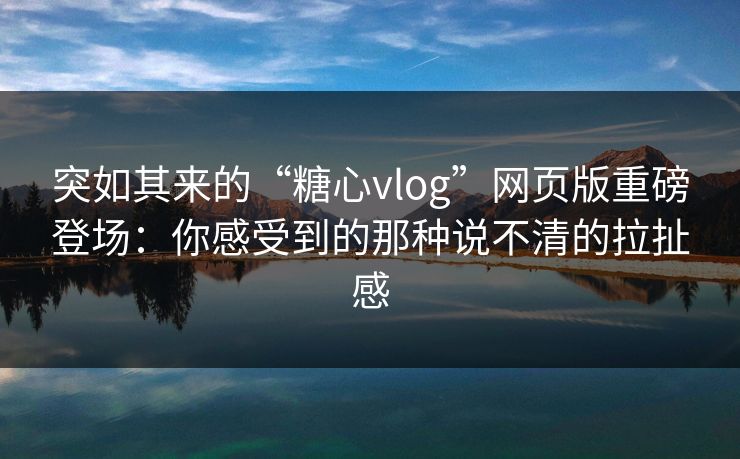 突如其来的“糖心vlog”网页版重磅登场:你感受到的那种说不清的拉扯感 突如其来的“糖心vlog”网页版重磅登场:你感受到的那种说不清的拉扯感