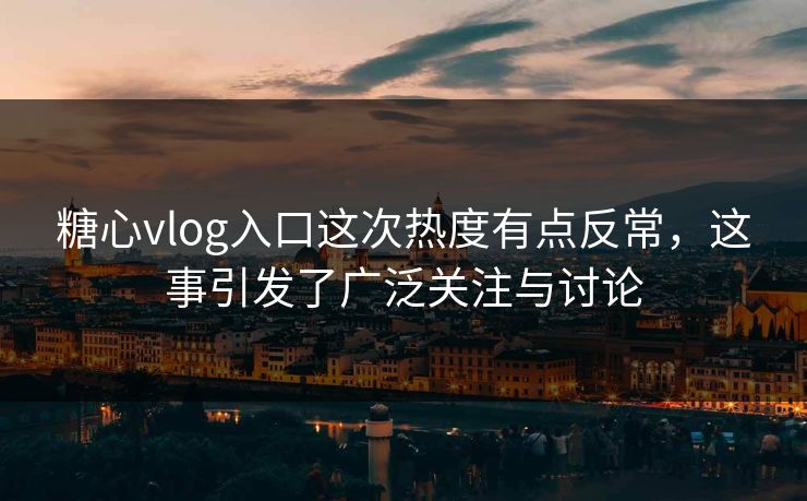 糖心vlog入口这次热度有点反常，这事引发了广泛关注与讨论