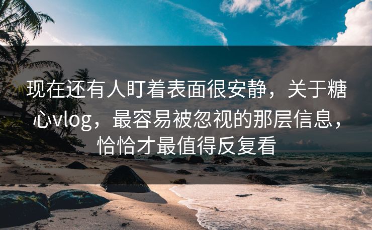 现在还有人盯着表面很安静,关于糖心vlog,最容易被忽视的那层信息,恰恰才最值得反复看 现在还有人盯着表面很安静,关于糖心vlog,最容易被忽视的那层信息,恰恰才最值得反复看