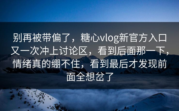 别再被带偏了,糖心vlog新官方入口又一次冲上讨论区,看到后面那一下,情绪真的绷不住,看到最后才发现前面全想岔了 别再被带偏了,糖心vlog新官方入口又一次冲上讨论区,看到后面那一下,情绪真的绷不住,看到最后才发现前面全想岔了
