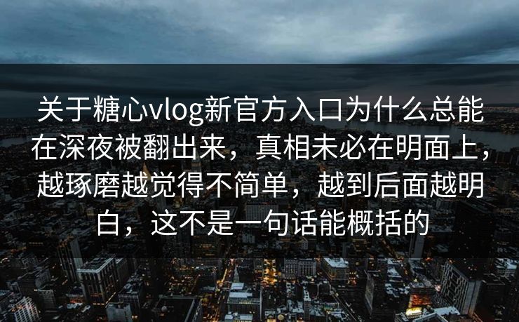 关于糖心vlog新官方入口为什么总能在深夜被翻出来,真相未必在明面上,越琢磨越觉得不简单,越到后面越明白,这不是一句话能概括的 关于糖心vlog新官方入口为什么总能在深夜被翻出来,真相未必在明面上,越琢磨越觉得不简单,越到后面越明白,这不是一句话能概括的