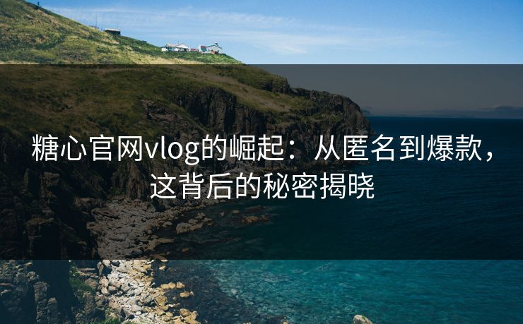 糖心官网vlog的崛起:从匿名到爆款,这背后的秘密揭晓 糖心官网vlog的崛起:从匿名到爆款,这背后的秘密揭晓