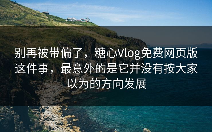 别再被带偏了，糖心Vlog免费网页版这件事，最意外的是它并没有按大家以为的方向发展
