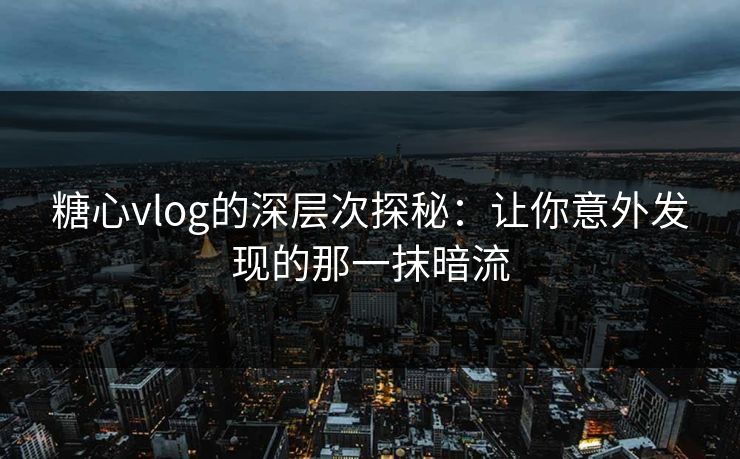 糖心vlog的深层次探秘:让你意外发现的那一抹暗流 糖心vlog的深层次探秘:让你意外发现的那一抹暗流