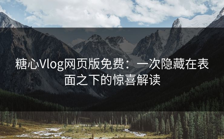 糖心Vlog网页版免费:一次隐藏在表面之下的惊喜解读 糖心Vlog网页版免费:一次隐藏在表面之下的惊喜解读