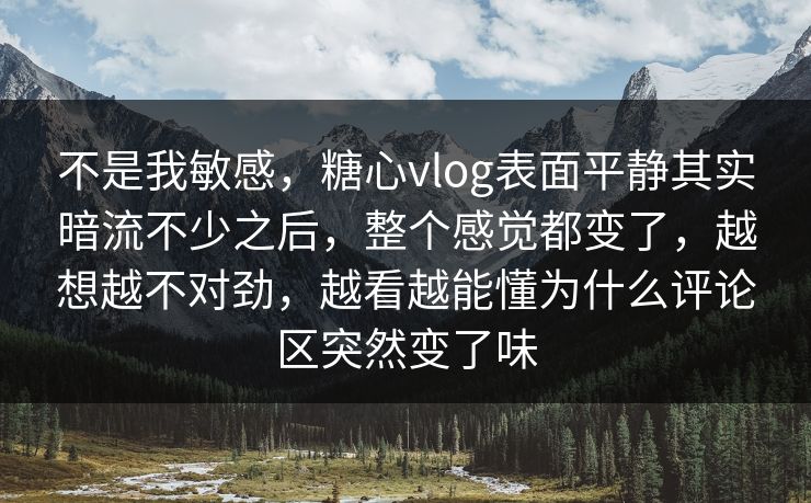 不是我敏感,糖心vlog表面平静其实暗流不少之后,整个感觉都变了,越想越不对劲,越看越能懂为什么评论区突然变了味 不是我敏感,糖心vlog表面平静其实暗流不少之后,整个感觉都变了,越想越不对劲,越看越能懂为什么评论区突然变了味
