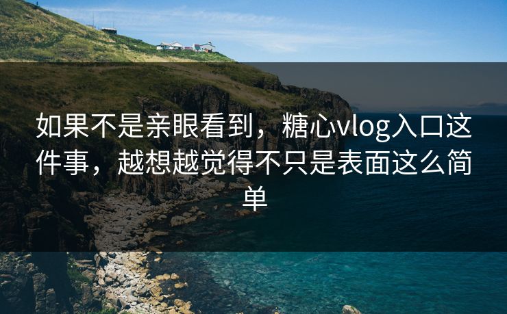 如果不是亲眼看到,糖心vlog入口这件事,越想越觉得不只是表面这么简单 如果不是亲眼看到,糖心vlog入口这件事,越想越觉得不只是表面这么简单
