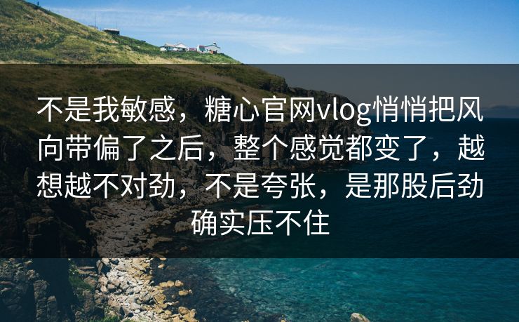 不是我敏感,糖心官网vlog悄悄把风向带偏了之后,整个感觉都变了,越想越不对劲,不是夸张,是那股后劲确实压不住 不是我敏感,糖心官网vlog悄悄把风向带偏了之后,整个感觉都变了,越想越不对劲,不是夸张,是那股后劲确实压不住