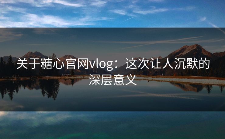 关于糖心官网vlog:这次让人沉默的深层意义 关于糖心官网vlog:这次让人沉默的深层意义