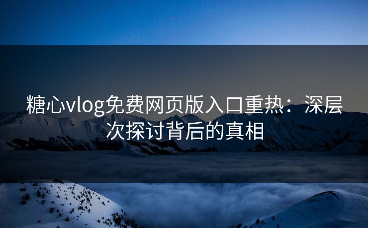 糖心vlog免费网页版入口重热：深层次探讨背后的真相