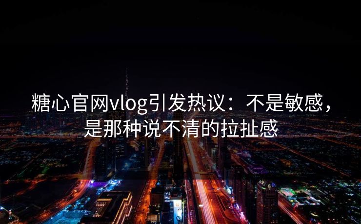 糖心官网vlog引发热议:不是敏感,是那种说不清的拉扯感 糖心官网vlog引发热议:不是敏感,是那种说不清的拉扯感