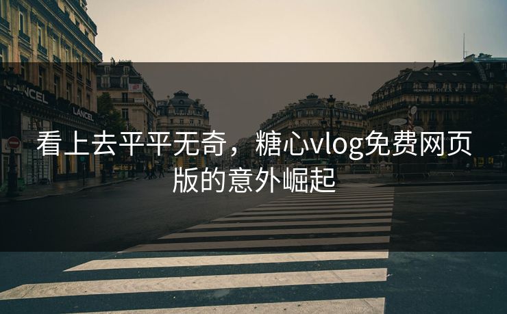 看上去平平无奇，糖心vlog免费网页版的意外崛起