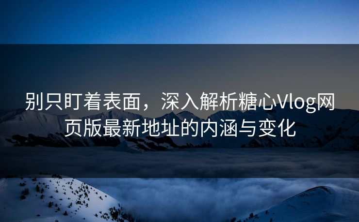 别只盯着表面,深入解析糖心Vlog网页版最新地址的内涵与变化 别只盯着表面,深入解析糖心Vlog网页版最新地址的内涵与变化