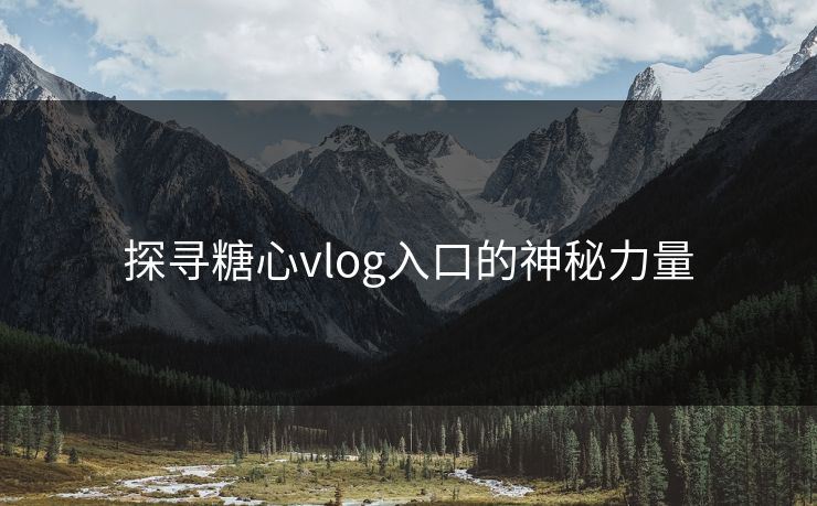 探寻糖心vlog入口的神秘力量 探寻糖心vlog入口的神秘力量