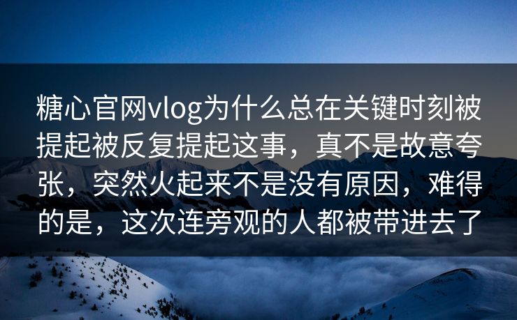 糖心官网vlog为什么总在关键时刻被提起被反复提起这事，真不是故意夸张，突然火起来不是没有原因，难得的是，这次连旁观的人都被带进去了