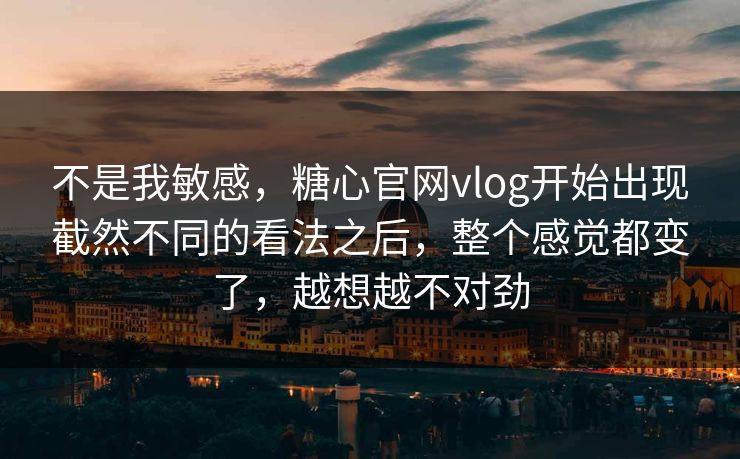 不是我敏感,糖心官网vlog开始出现截然不同的看法之后,整个感觉都变了,越想越不对劲 不是我敏感,糖心官网vlog开始出现截然不同的看法之后,整个感觉都变了,越想越不对劲