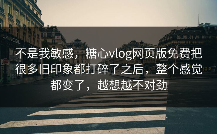 不是我敏感,糖心vlog网页版免费把很多旧印象都打碎了之后,整个感觉都变了,越想越不对劲 不是我敏感,糖心vlog网页版免费把很多旧印象都打碎了之后,整个感觉都变了,越想越不对劲