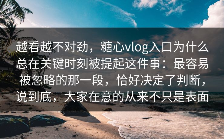 越看越不对劲,糖心vlog入口为什么总在关键时刻被提起这件事:最容易被忽略的那一段,恰好决定了判断,说到底,大家在意的从来不只是表面 越看越不对劲,糖心vlog入口为什么总在关键时刻被提起这件事:最容易被忽略的那一段,恰好决定了判断,说到底,大家在意的从来不只是表面
