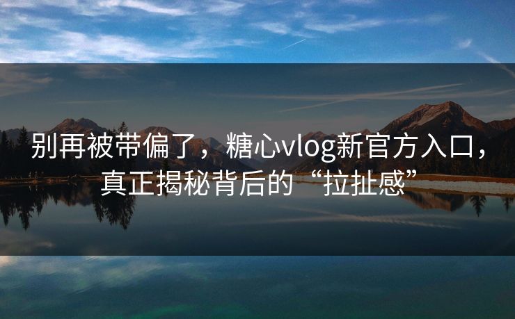 别再被带偏了，糖心vlog新官方入口，真正揭秘背后的“拉扯感”