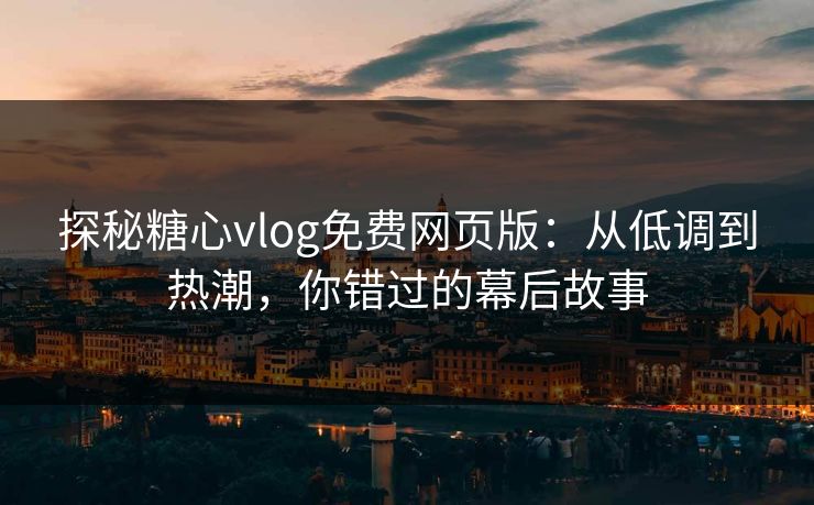 探秘糖心vlog免费网页版：从低调到热潮，你错过的幕后故事
