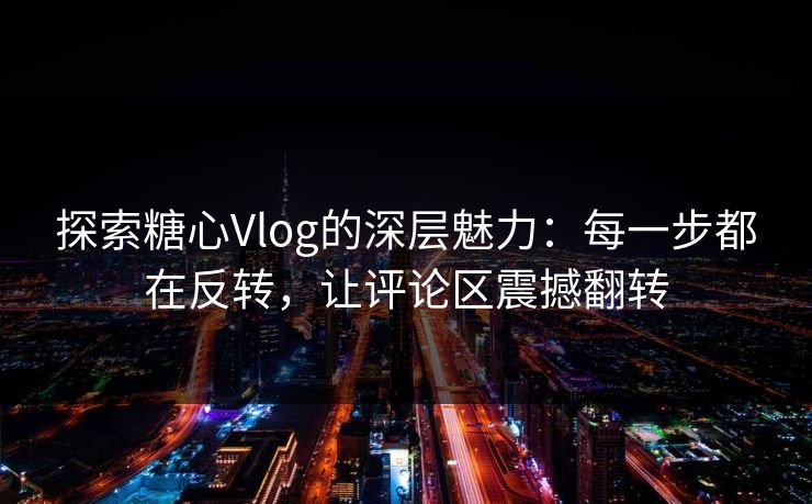 探索糖心Vlog的深层魅力:每一步都在反转,让评论区震撼翻转 探索糖心Vlog的深层魅力:每一步都在反转,让评论区震撼翻转
