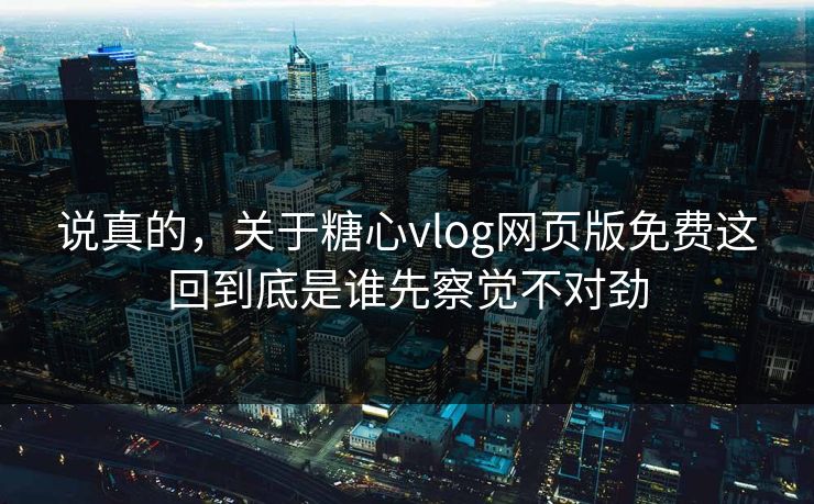 说真的,关于糖心vlog网页版免费这回到底是谁先察觉不对劲 说真的,关于糖心vlog网页版免费这回到底是谁先察觉不对劲