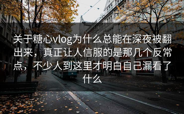 关于糖心vlog为什么总能在深夜被翻出来,真正让人信服的是那几个反常点,不少人到这里才明白自己漏看了什么 关于糖心vlog为什么总能在深夜被翻出来,真正让人信服的是那几个反常点,不少人到这里才明白自己漏看了什么