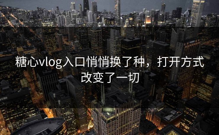 糖心vlog入口悄悄换了种,打开方式改变了一切 糖心vlog入口悄悄换了种,打开方式改变了一切