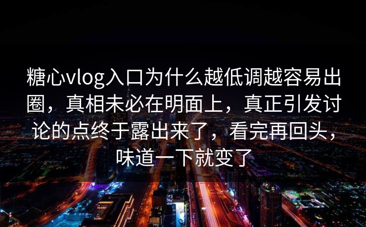 糖心vlog入口为什么越低调越容易出圈，真相未必在明面上，真正引发讨论的点终于露出来了，看完再回头，味道一下就变了